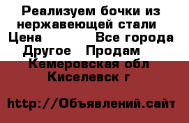 Реализуем бочки из нержавеющей стали › Цена ­ 3 550 - Все города Другое » Продам   . Кемеровская обл.,Киселевск г.